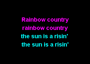 Rainbow country
rainbow country

the sun is a risin'
the sun is a risin'