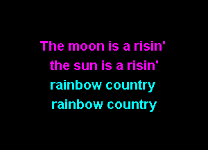 The moon is a risin'
the sun is a risin'

rainbow country
rainbow country