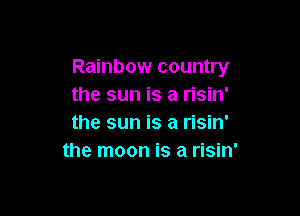 Rainbow country
the sun is a risin'

the sun is a risin'
the moon is a risin'
