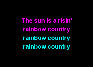 The sun is a risin'
rainbow country

rainbow country
rainbow country