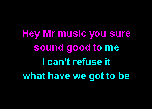 Hey Mr music you sure
sound good to me

I can't refuse it
what have we got to be