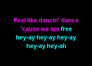 Feel like dancin' dance
'cause we are free

hey-ay hey-ay hey-ay
hey-ay hey-ah