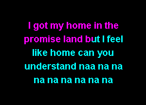 I got my home in the
promise land but I feel

like home can you
understand naa na na
na na na na na na
