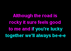 Although the road is
rocky it sure feels good

to me and if you're lucky
together we'll always be-e-e