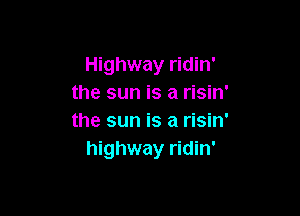 Highway ridin'
the sun is a risin'

the sun is a risin'
highway ridin'