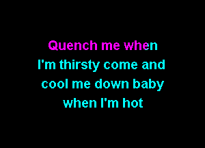 Quench me when
I'm thirsty come and

cool me down baby
when I'm hot