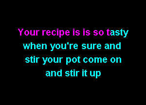 Your recipe is is so tasty
when you're sure and

stir your pot come on
and stir it up