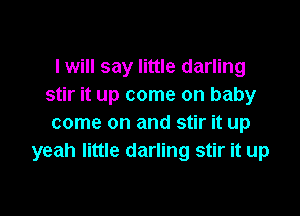 I will say little darling
stir it up come on baby

come on and stir it up
yeah little darling stir it up