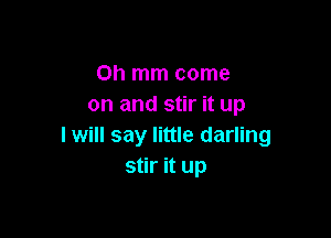 Oh mm come
on and stir it up

I will say little darling
stir it up