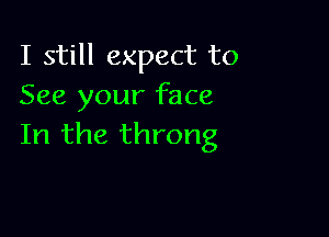 I still expect to
See your face

In the throng