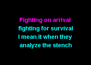 Fighting on arrival
fighting for survival

I mean it when they
analyze the stench