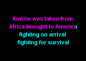 And he was taken from
Africa brought to America

fighting on arrival
fighting for survival