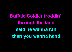 Buffalo Soldier troddin'
through the land

said he wanna ran
then you wanna hand