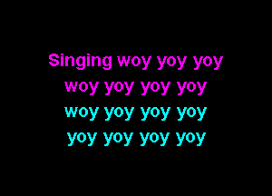 Singing woy yoy yoy
WOY WV WV WY

WOY yoy yoy yoy
yoy yoy yoy yoy
