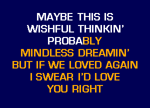 MAYBE THIS IS
WISHFUL THINKIN'
PROBABLY
MINDLESS DREAMIN'
BUT IF WE LOVED AGAIN
I SWEAR I'D LOVE
YOU RIGHT