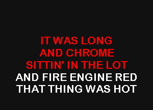 AND FIRE ENGINE RED
THAT THING WAS HOT
