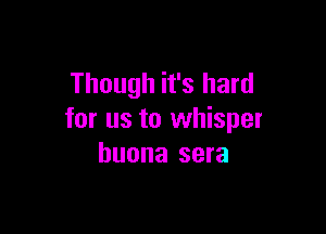 Though it's hard

for us to whisper
huona sera