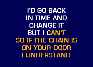 I'D GO BACK
IN TIME AND
CHANGE IT
BUT I CAN'T
SO IF THE CHAIN IS
ON YOUR DOOR

I UNDERSTAND l