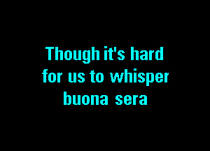 Though it's hard

for us to whisper
huona sera