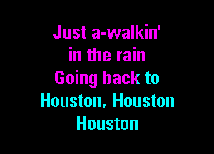 Just a-walkin'
in the rain

Going back to
Houston, Houston
Houston