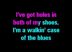 I've got holes in
both of my shoes,

I'm a walkin' case
of the blues