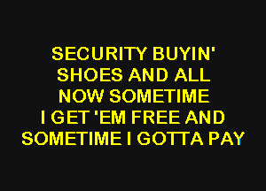 SECURITY BUYIN'
SHOES AND ALL
NOW SOMETIME

I GET 'EM FREE AND
SOMETIME I GOTTA PAY