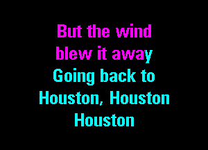 But the wind
blew it away

Going back to
Houston, Houston
Houston