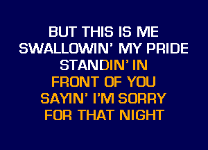 BUT THIS IS ME
SWALLOWIN' MY PRIDE
STANDIN' IN
FRONT OF YOU
SAYIN' I'M SORRY
FOR THAT NIGHT