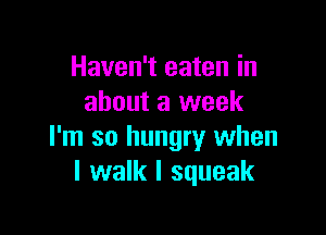 Haven't eaten in
about a week

I'm so hungry when
I walk I squeak