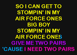 SO I CAN GET TO
STOMPIN' IN MY
AIR FORCE ONES
BIG BOY

STOMPIN' IN MY
AIR FORCE ONES

'CAUSE