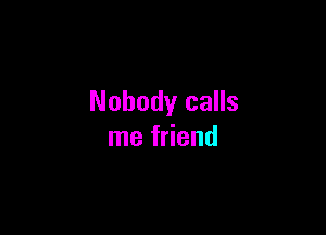 Nobody calls

me friend