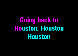 Going back to

Houston. Houston
Houston