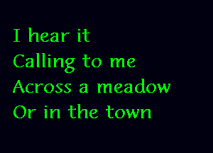 I hear it
Calling to me

Across a meadow
Or in the town