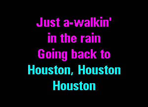 Just a-walkin'
in the rain

Going back to
Houston, Houston
Houston