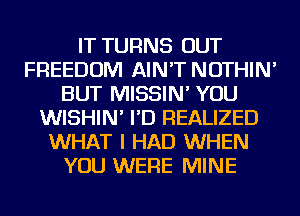 IT TURNS OUT
FREEDOM AIN'T NOTHIN'
BUT MISSIN' YOU
WISHIN' I'D REALIZED
WHAT I HAD WHEN
YOU WERE MINE