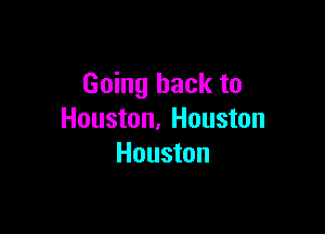 Going back to

Houston. Houston
Houston