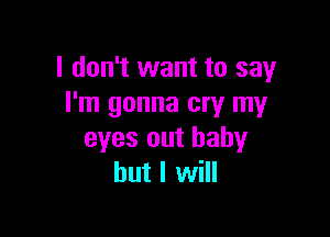 I don't want to say
I'm gonna cry my

eyes out baby
but I will