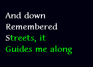 And down
Remembered

Streets, it
Guides me along
