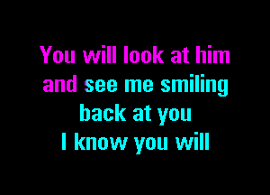 You will look at him
and see me smiling

back at you
I know you will