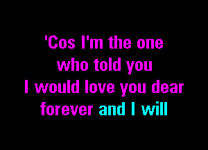 'Cos I'm the one
who told you

I would love you dear
forever and I will