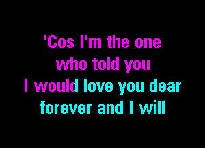 'Cos I'm the one
who told you

I would love you dear
forever and I will