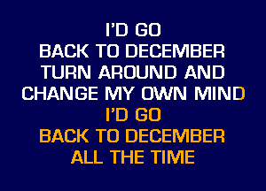 I'D GO
BACK TO DECEMBER
TURN AROUND AND
CHANGE MY OWN MIND
I'D GO
BACK TO DECEMBER
ALL THE TIME