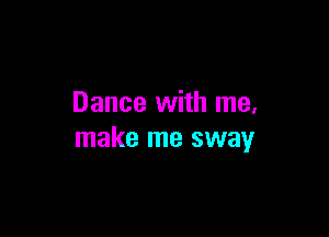 Dance with me,

make me sway