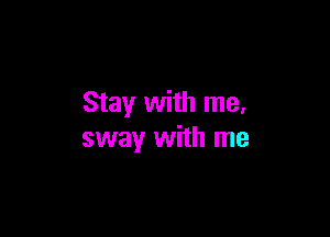 Stay with me.

sway with me
