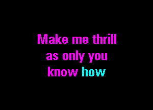 Make me thrill

as only you
know how