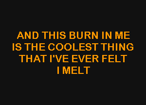 AND THIS BURN IN ME
IS THECOOLEST THING
THAT I'VE EVER FELT
I MELT