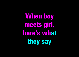 When boy
meets girl.

here's what
they say
