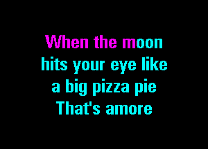 When the moon
hits your eye like

a big pizza pie
That's amore