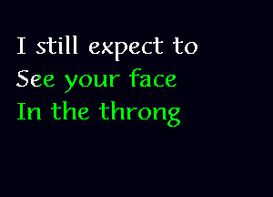 I still expect to
See your face

In the throng