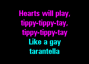 Hearts will play.
tippv-tippv-tav.

tippv-tippv-tav
Like a gay
tarantella